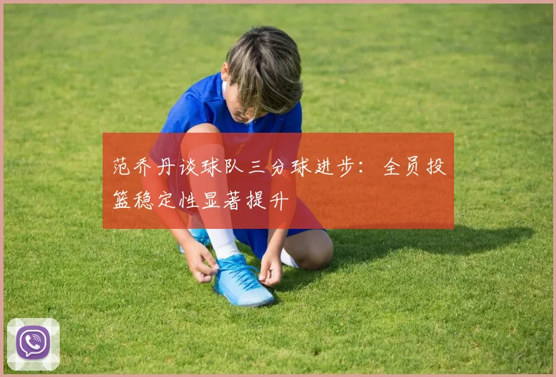 范乔丹谈球队三分球进步：全员投篮稳定性显著提升
