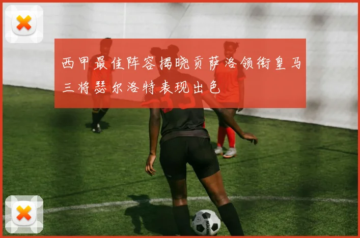 西甲最佳阵容揭晓贡萨洛领衔皇马三将瑟尔洛特表现出色