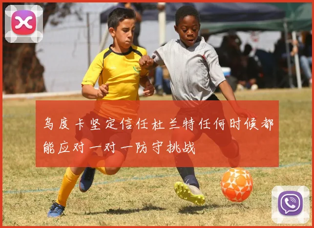 乌度卡坚定信任杜兰特任何时候都能应对一对一防守挑战