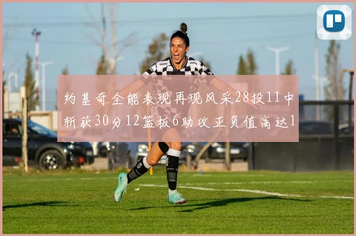 约基奇全能表现再现风采28投11中斩获30分12篮板6助攻正负值高达13