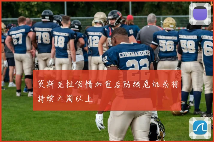 莫斯克拉伤情加重后防线危机或将持续六周以上