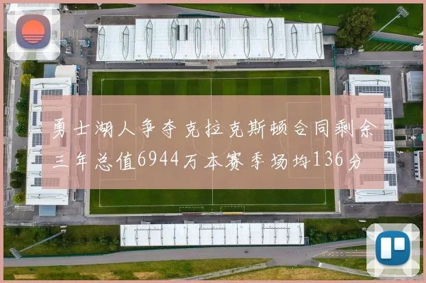 勇士湖人争夺克拉克斯顿合同剩余三年总值6944万本赛季场均136分