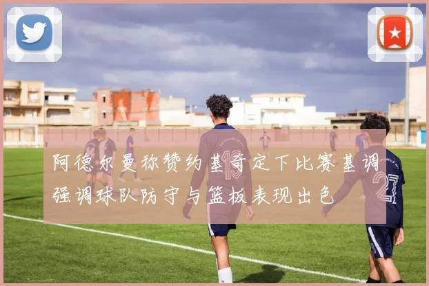阿德尔曼称赞约基奇定下比赛基调强调球队防守与篮板表现出色