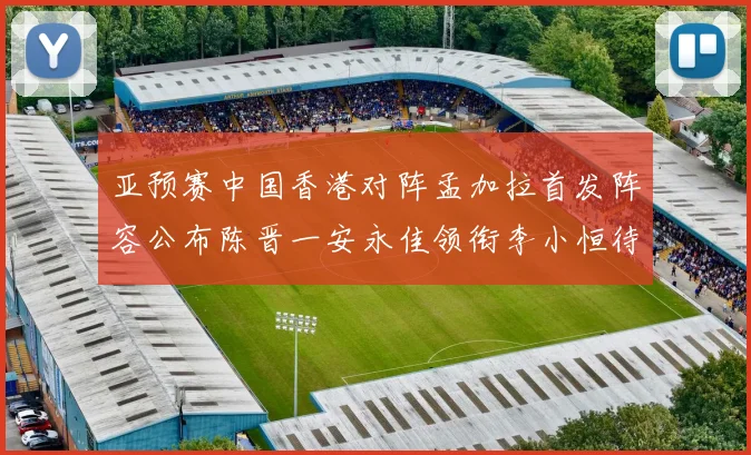 亚预赛中国香港对阵孟加拉首发阵容公布陈晋一安永佳领衔李小恒待命
