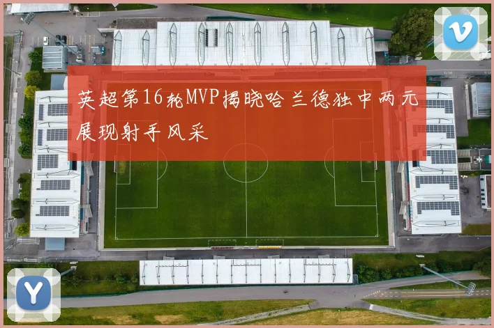 英超第16轮MVP揭晓哈兰德独中两元展现射手风采