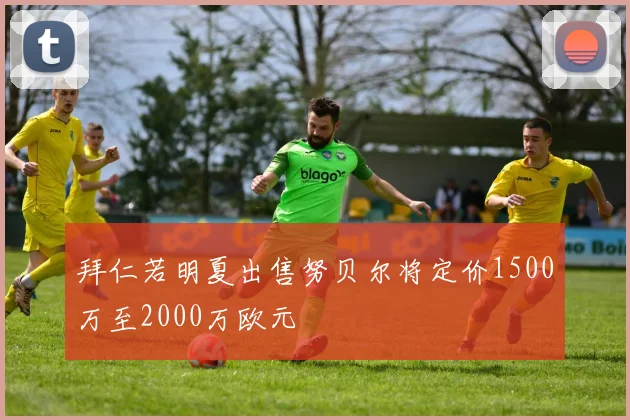拜仁若明夏出售努贝尔将定价1500万至2000万欧元