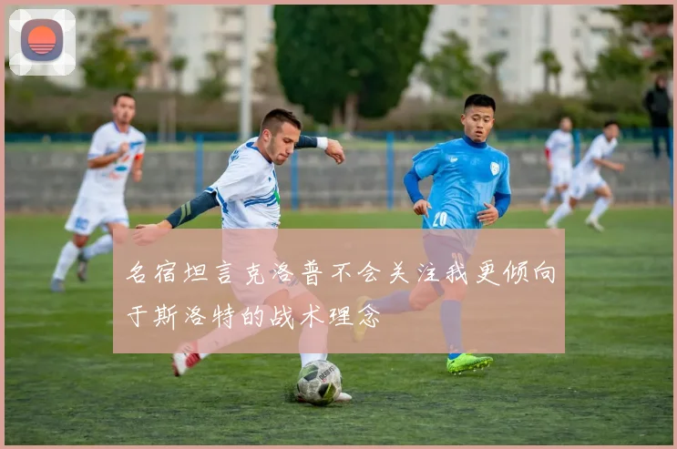 名宿坦言克洛普不会关注我更倾向于斯洛特的战术理念