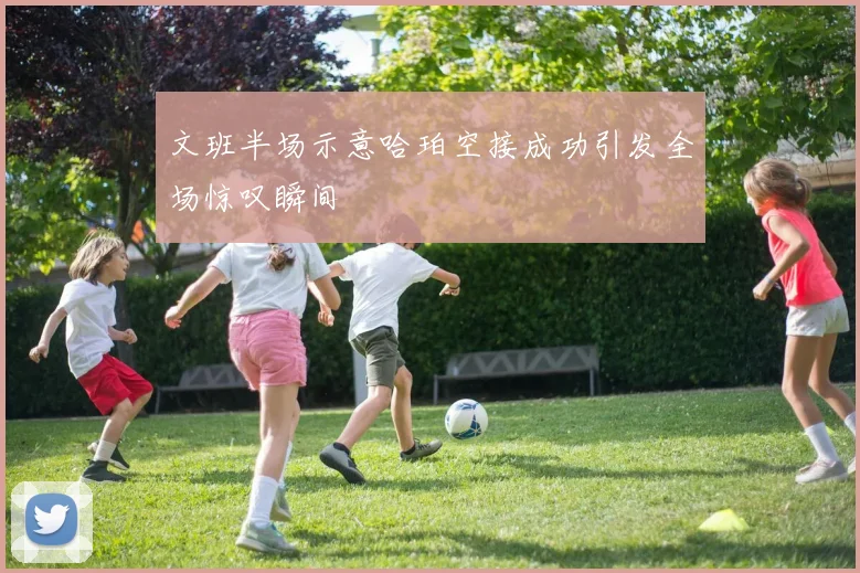 文班半场示意哈珀空接成功引发全场惊叹瞬间
