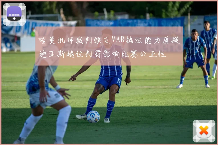 哈曼批评裁判缺乏VAR执法能力质疑迪亚斯越位判罚影响比赛公正性