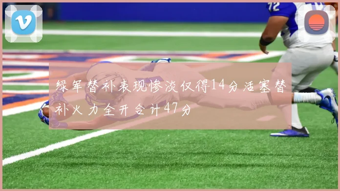 绿军替补表现惨淡仅得14分活塞替补火力全开合计47分