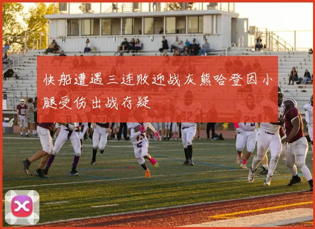 快船遭遇三连败迎战灰熊哈登因小腿受伤出战存疑