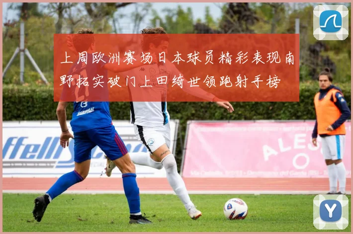 上周欧洲赛场日本球员精彩表现南野拓实破门上田绮世领跑射手榜