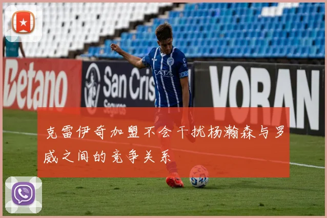 克雷伊奇加盟不会干扰杨瀚森与罗威之间的竞争关系