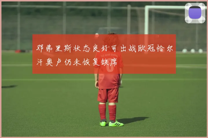 邓弗里斯状态良好可出战欧冠恰尔汗奥卢仍未恢复缺席