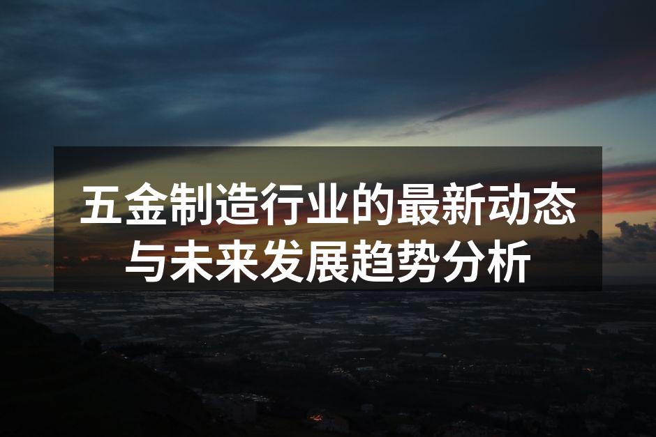 五金制造行业的最新动态与未来发展趋势分析
