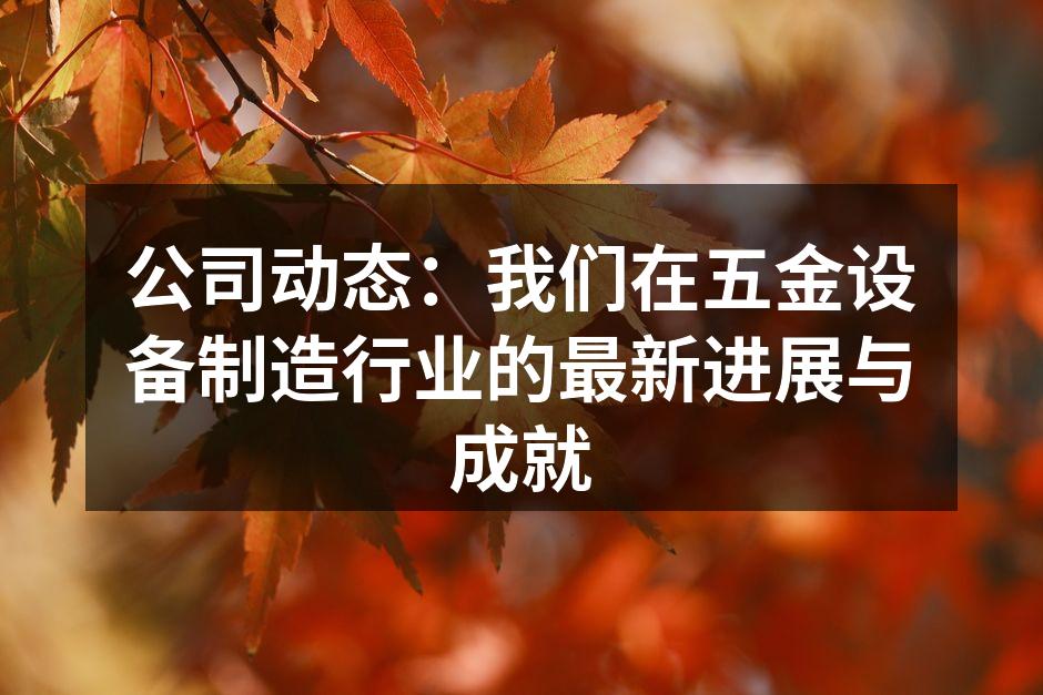 公司动态：我们在五金设备制造行业的最新进展与成就
